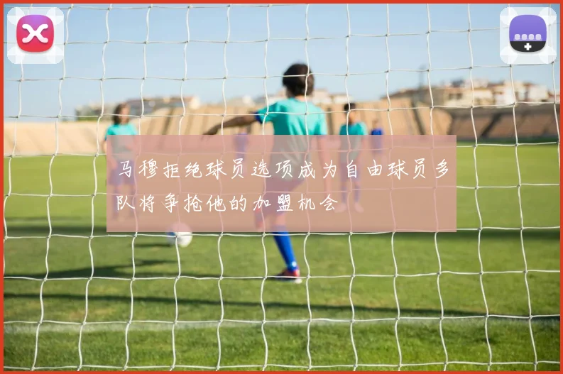 马穆拒绝球员选项成为自由球员多队将争抢他的加盟机会