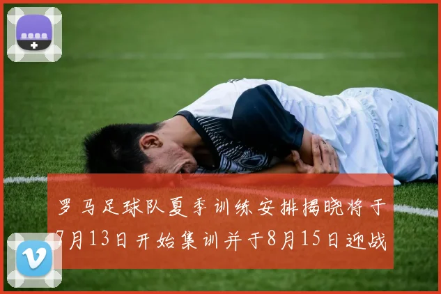 罗马足球队夏季训练安排揭晓将于7月13日开始集训并于8月15日迎战多特