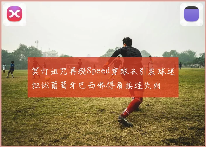冥灯诅咒再现Speed穿球衣引发球迷担忧葡萄牙巴西佛得角接连失利