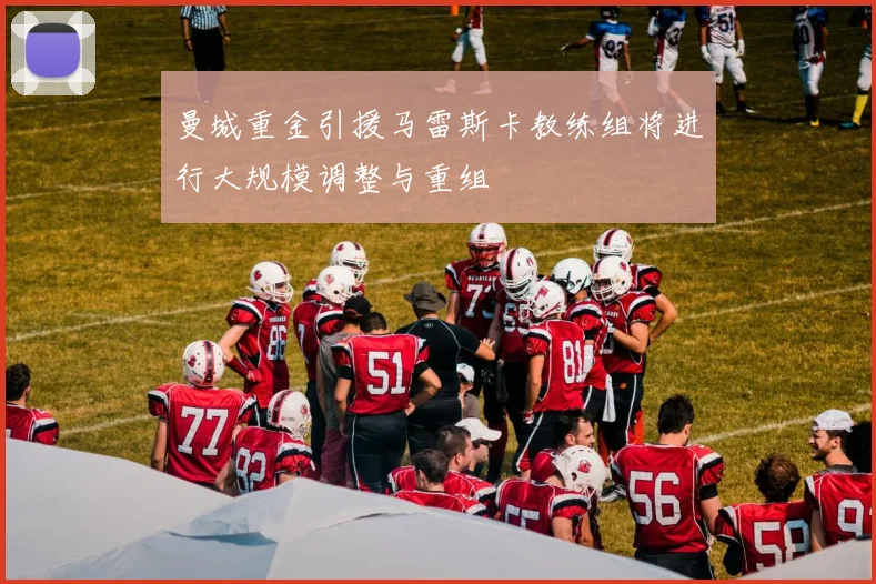 曼城重金引援马雷斯卡教练组将进行大规模调整与重组