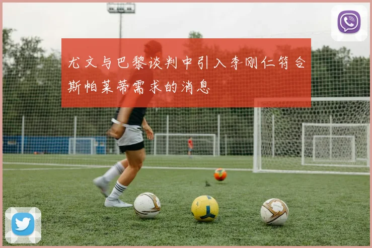 尤文与巴黎谈判中引入李刚仁符合斯帕莱蒂需求的消息