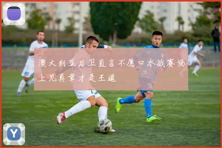澳大利亚后卫直言不愿口水战赛场上见真章才是王道