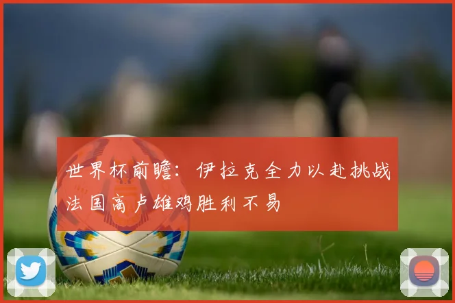 世界杯前瞻：伊拉克全力以赴挑战法国高卢雄鸡胜利不易