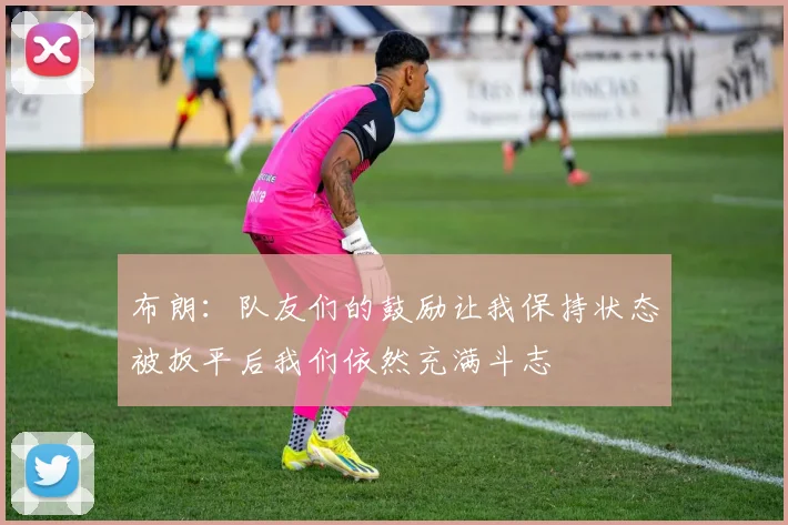 布朗：队友们的鼓励让我保持状态被扳平后我们依然充满斗志