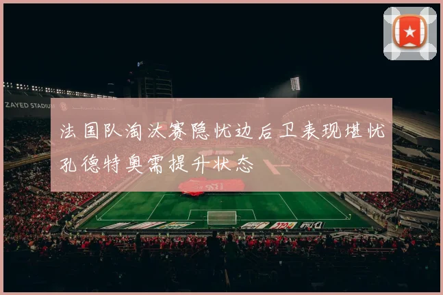 法国队淘汰赛隐忧边后卫表现堪忧孔德特奥需提升状态