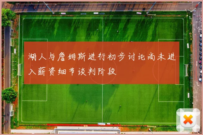 湖人与詹姆斯进行初步讨论尚未进入薪资细节谈判阶段