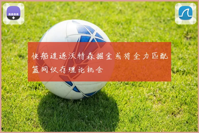 快船追逐沃特森掘金或将全力匹配篮网仅存理论机会
