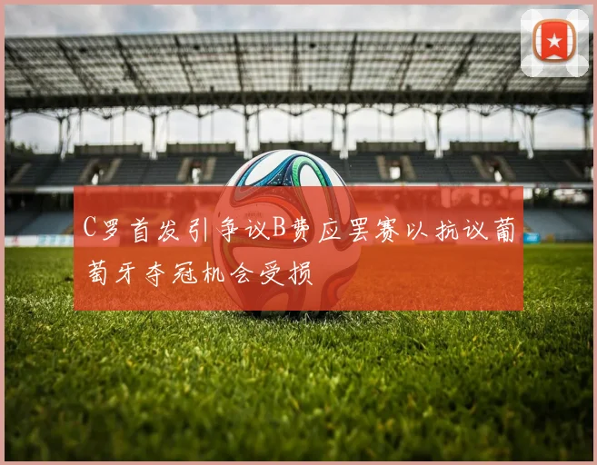 C罗首发引争议B费应罢赛以抗议葡萄牙夺冠机会受损