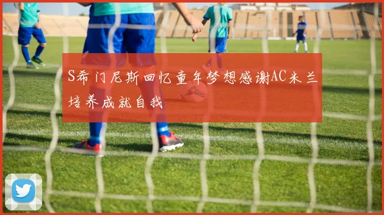 S希门尼斯回忆童年梦想感谢AC米兰培养成就自我