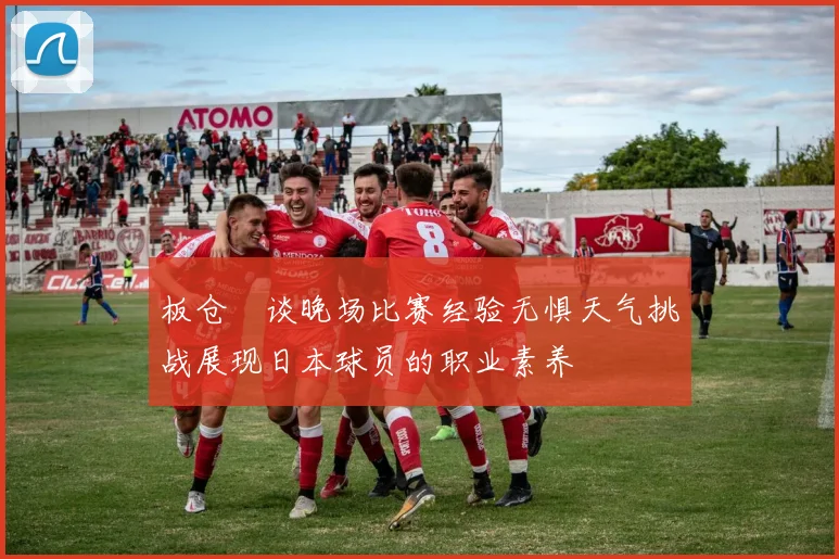 板仓滉谈晚场比赛经验无惧天气挑战展现日本球员的职业素养