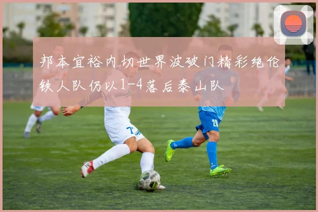 邦本宜裕内切世界波破门精彩绝伦铁人队仍以1-4落后泰山队