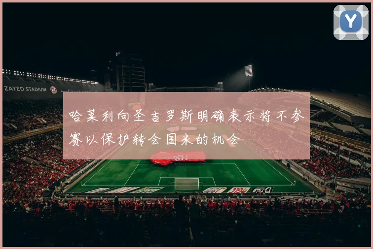 哈莱利向圣吉罗斯明确表示将不参赛以保护转会国米的机会