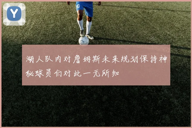 湖人队内对詹姆斯未来规划保持神秘球员们对此一无所知