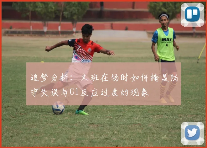 追梦分析：文班在场时如何掩盖防守失误与G1反应过度的现象