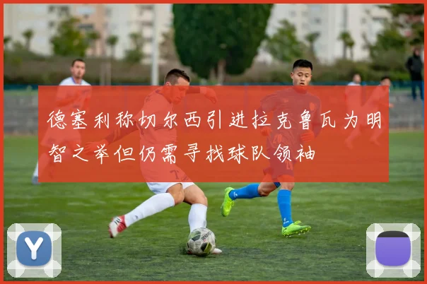 德塞利称切尔西引进拉克鲁瓦为明智之举但仍需寻找球队领袖