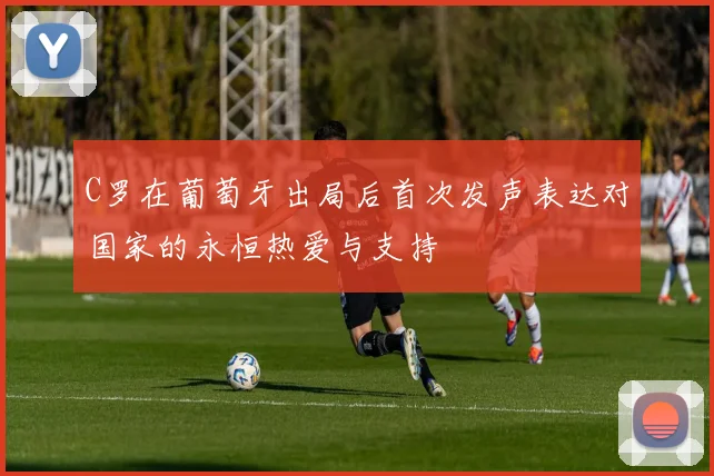 C罗在葡萄牙出局后首次发声表达对国家的永恒热爱与支持